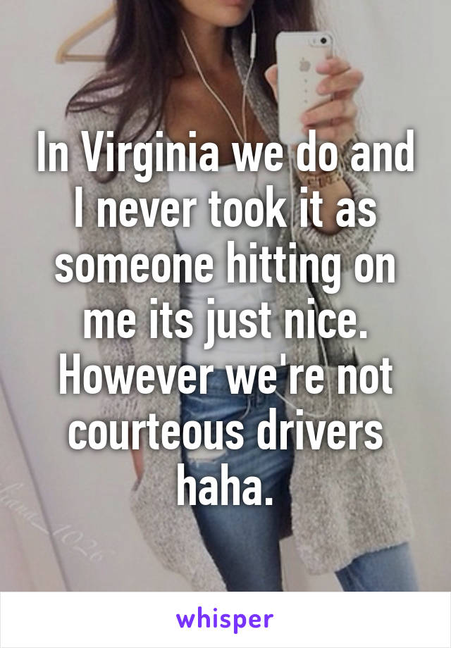 In Virginia we do and I never took it as someone hitting on me its just nice. However we're not courteous drivers haha.