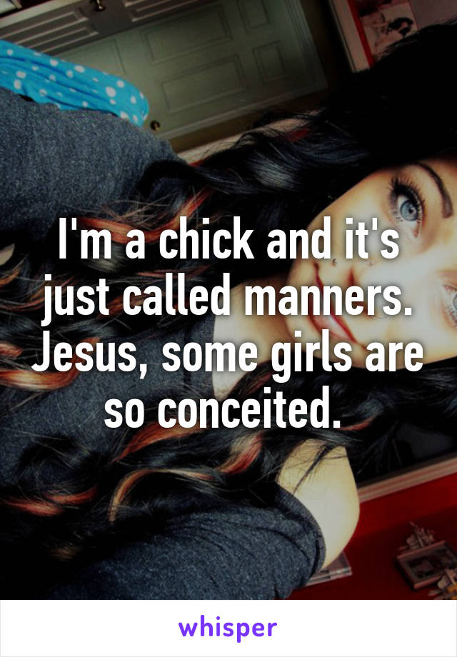 I'm a chick and it's just called manners. Jesus, some girls are so conceited. 