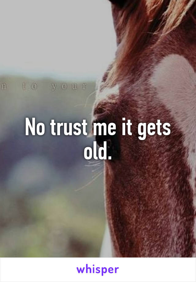 No trust me it gets old.