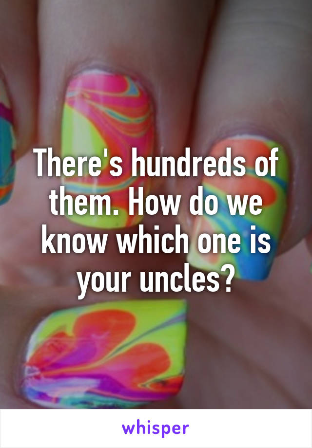 There's hundreds of them. How do we know which one is your uncles?
