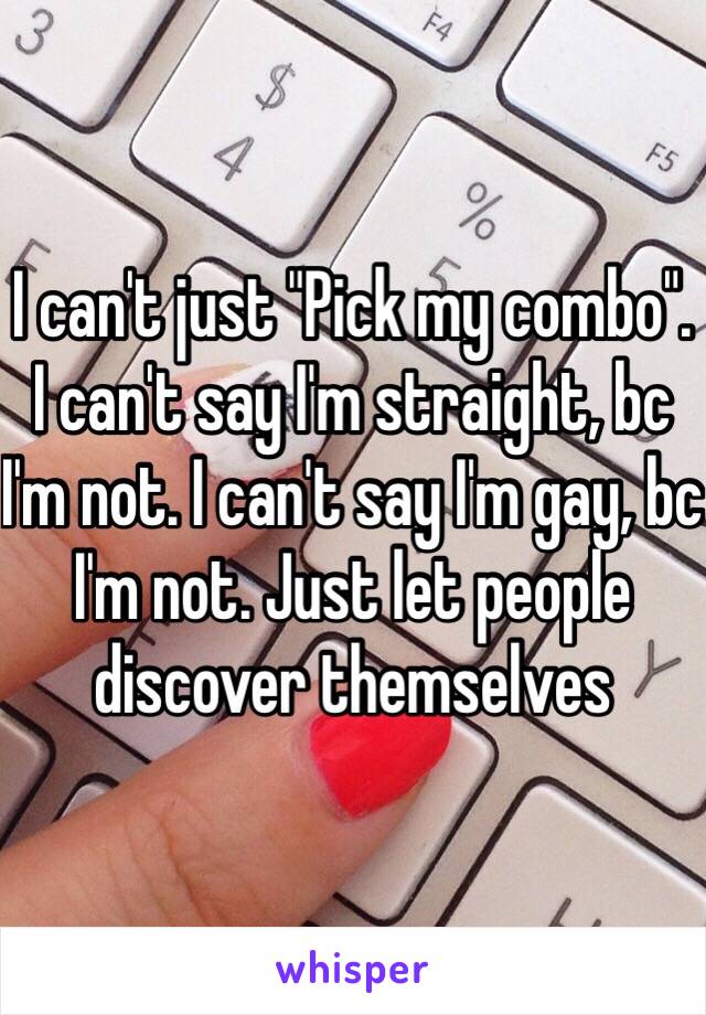 I can't just "Pick my combo". I can't say I'm straight, bc I'm not. I can't say I'm gay, bc I'm not. Just let people discover themselves