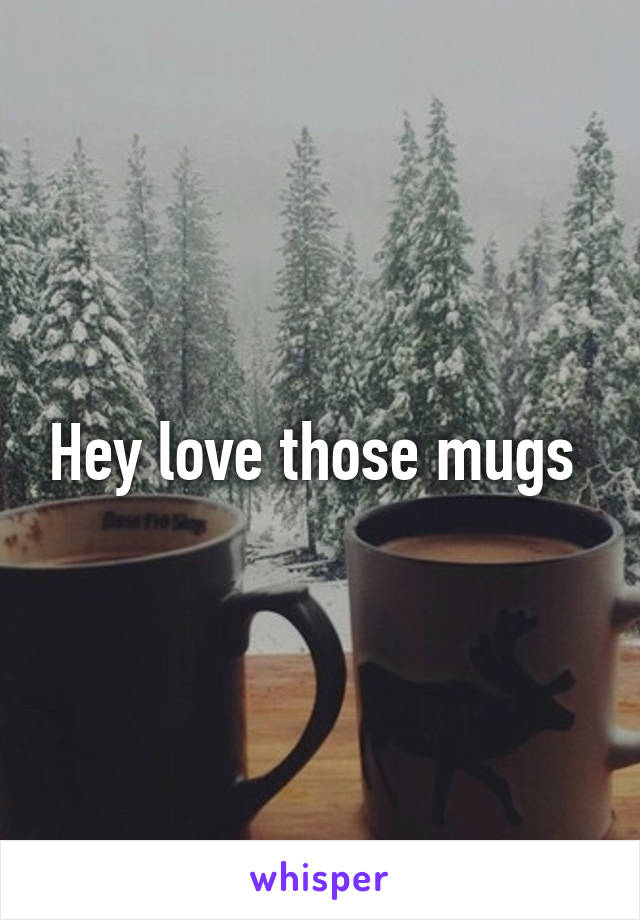 Hey love those mugs 