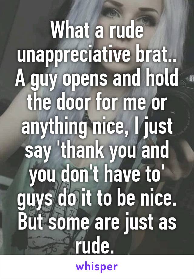 What a rude unappreciative brat.. A guy opens and hold the door for me or anything nice, I just say 'thank you and you don't have to' guys do it to be nice. But some are just as rude. 