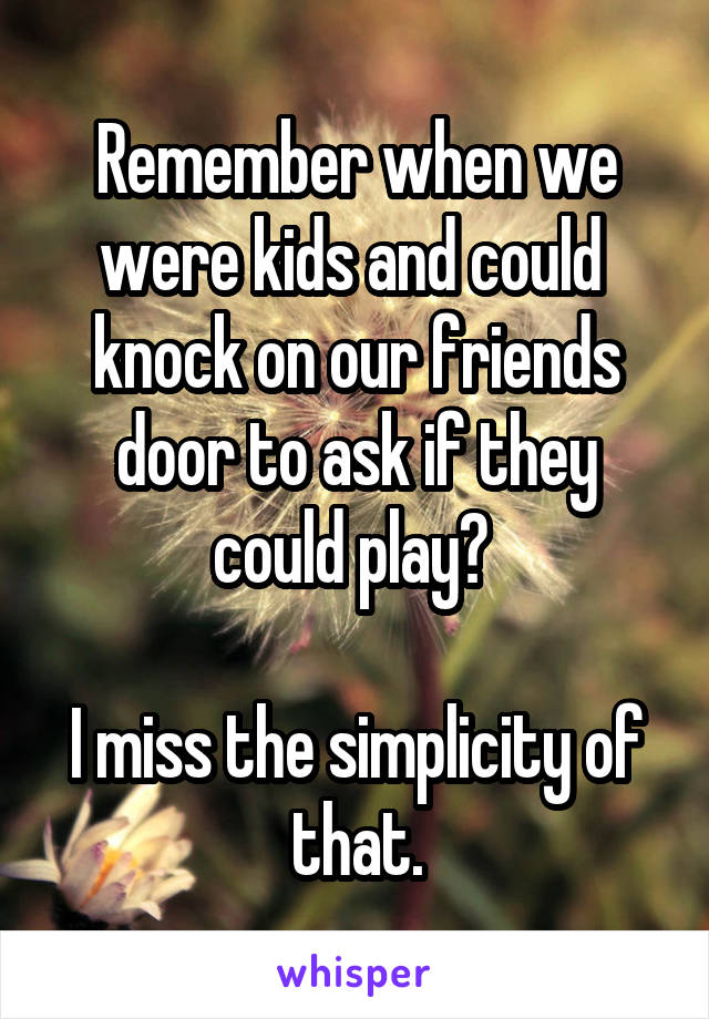 Remember when we were kids and could  knock on our friends door to ask if they could play? 

I miss the simplicity of that.