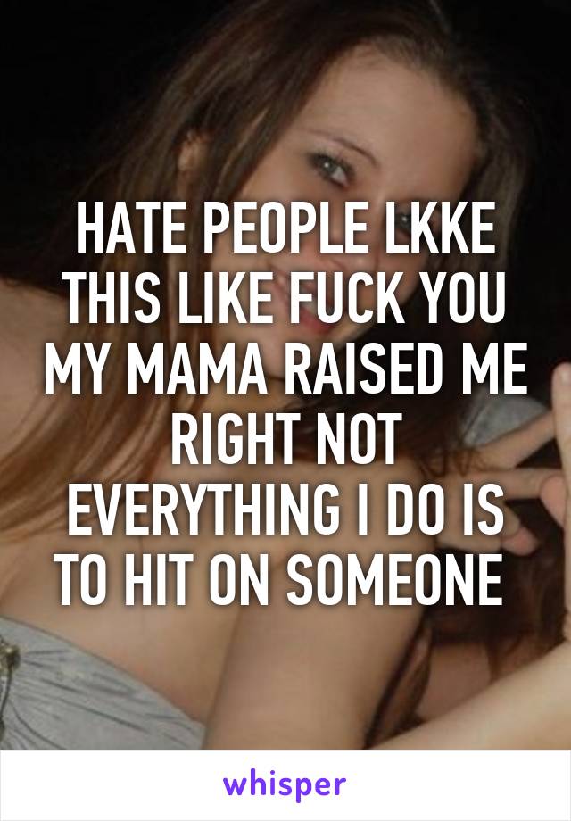 HATE PEOPLE LKKE THIS LIKE FUCK YOU MY MAMA RAISED ME RIGHT NOT EVERYTHING I DO IS TO HIT ON SOMEONE 