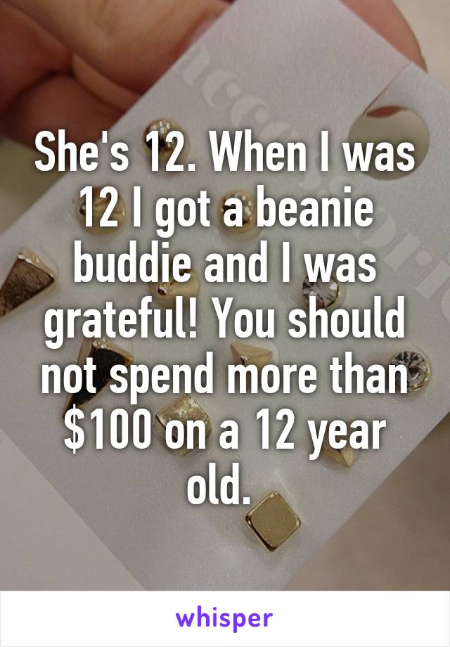 She's 12. When I was 12 I got a beanie buddie and I was grateful! You should not spend more than $100 on a 12 year old. 