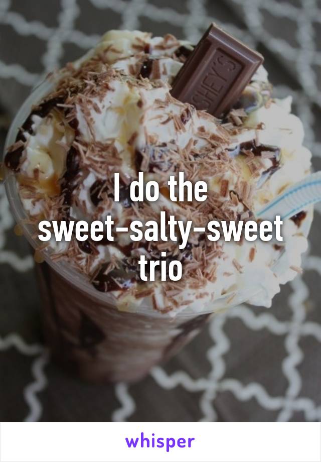 I do the sweet-salty-sweet trio