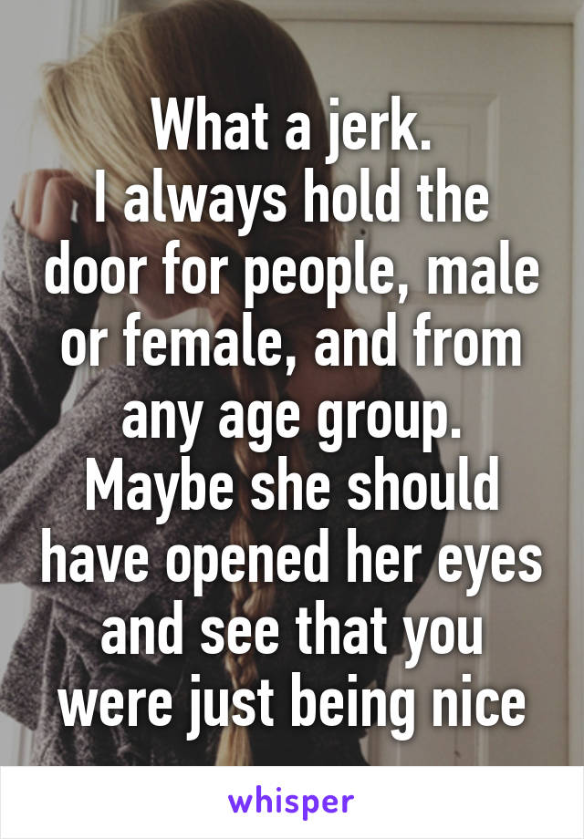 What a jerk.
I always hold the door for people, male or female, and from any age group.
Maybe she should have opened her eyes and see that you were just being nice