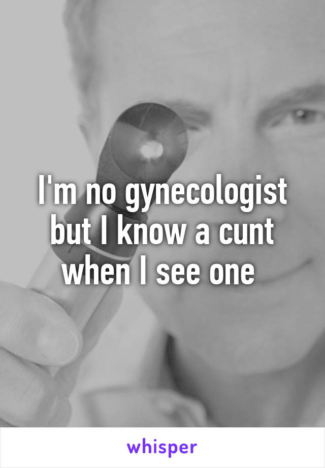 I'm no gynecologist but I know a cunt when I see one 