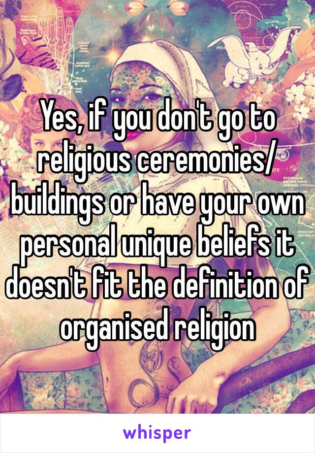 Yes, if you don't go to religious ceremonies/buildings or have your own personal unique beliefs it doesn't fit the definition of organised religion