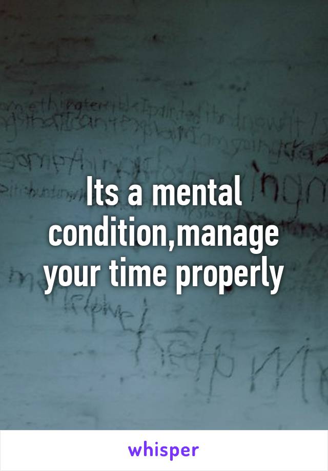 Its a mental condition,manage your time properly