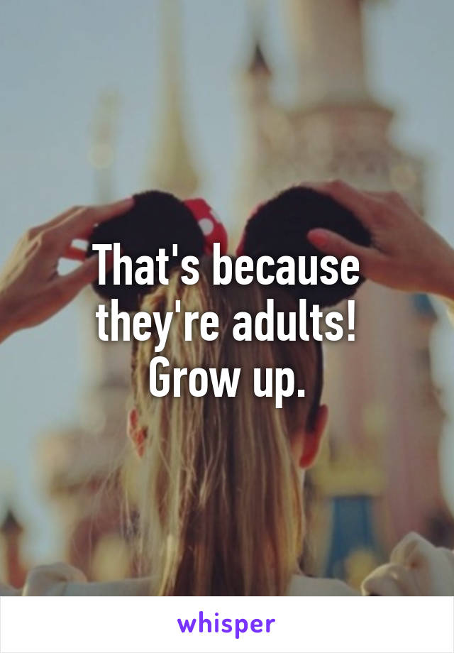 That's because they're adults!
Grow up.