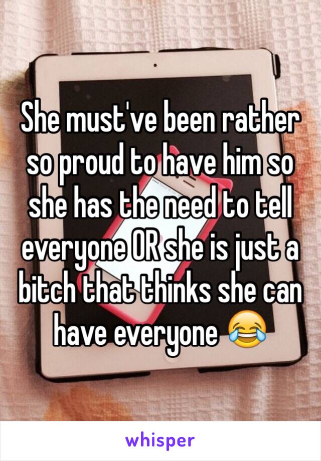 She must've been rather so proud to have him so she has the need to tell everyone OR she is just a bitch that thinks she can have everyone 😂