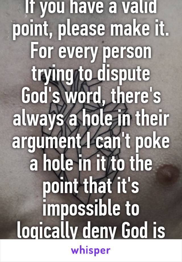 If you have a valid point, please make it. For every person trying to dispute God's word, there's always a hole in their argument I can't poke a hole in it to the point that it's impossible to logically deny God is real. 