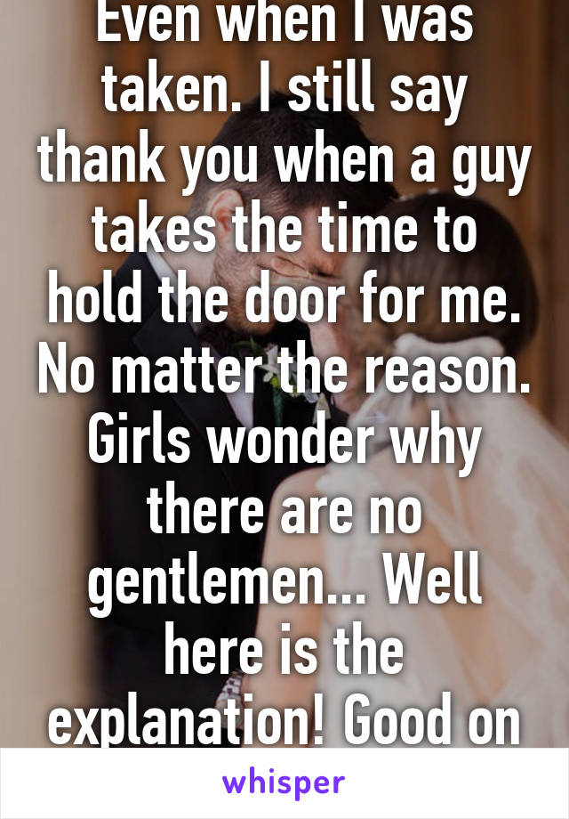 Even when I was taken. I still say thank you when a guy takes the time to hold the door for me. No matter the reason. Girls wonder why there are no gentlemen... Well here is the explanation! Good on you! 