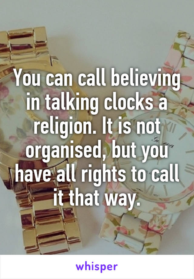 You can call believing in talking clocks a religion. It is not organised, but you have all rights to call it that way.