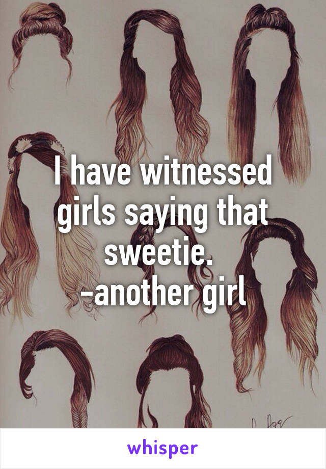 I have witnessed girls saying that sweetie. 
-another girl