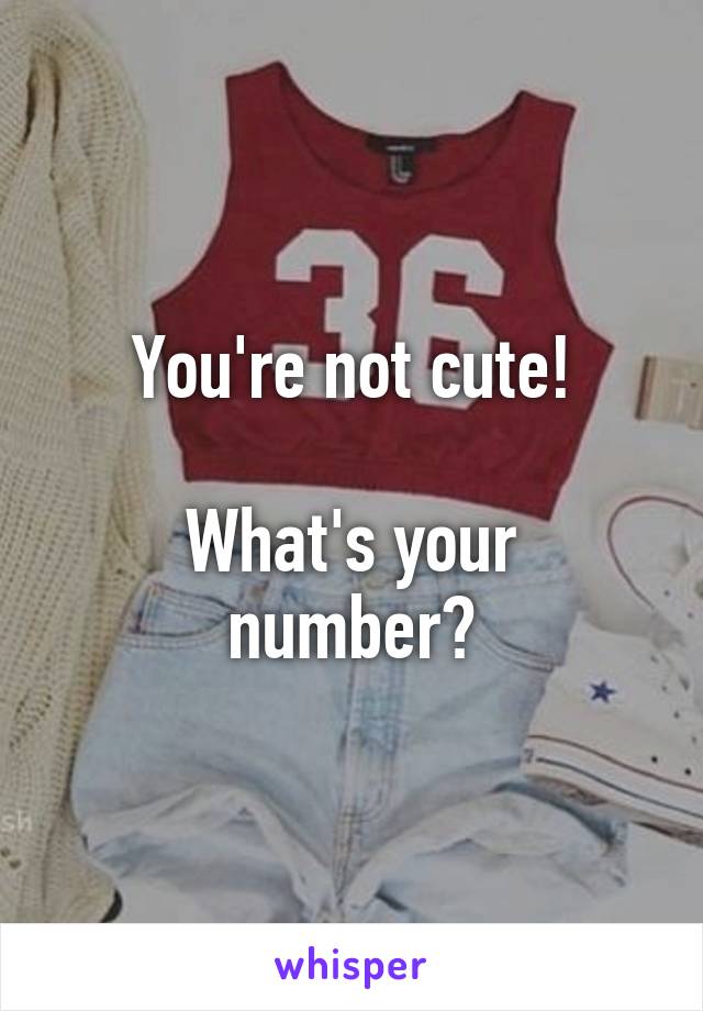You're not cute!

What's your number?