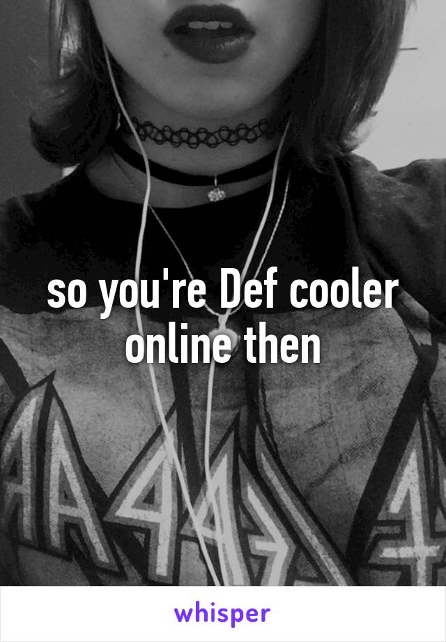 so you're Def cooler online then