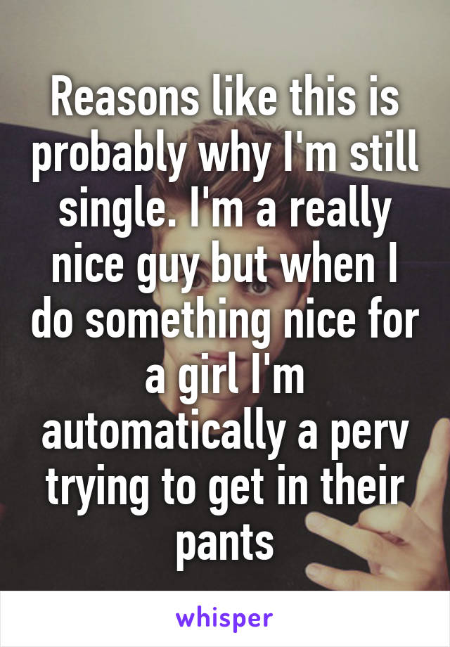 Reasons like this is probably why I'm still single. I'm a really nice guy but when I do something nice for a girl I'm automatically a perv trying to get in their pants