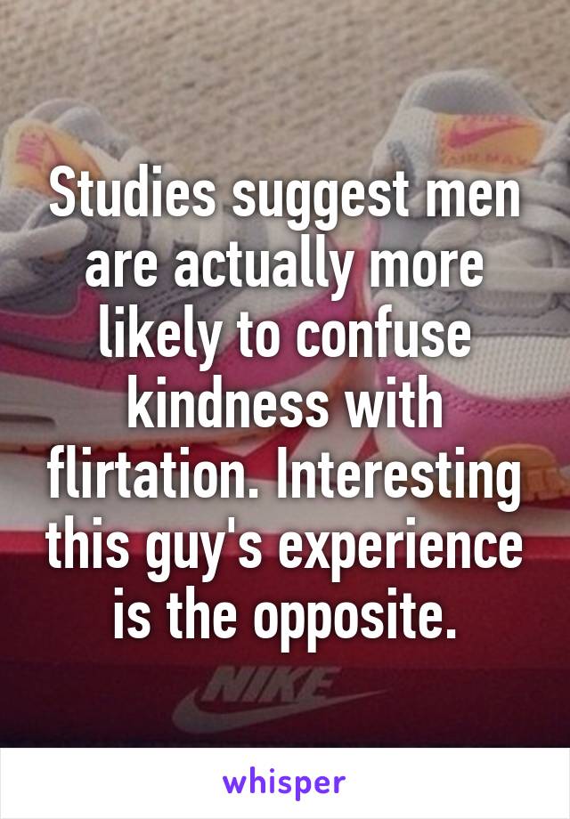 Studies suggest men are actually more likely to confuse kindness with flirtation. Interesting this guy's experience is the opposite.