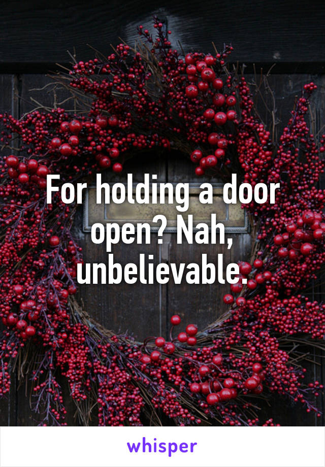 For holding a door open? Nah, unbelievable.