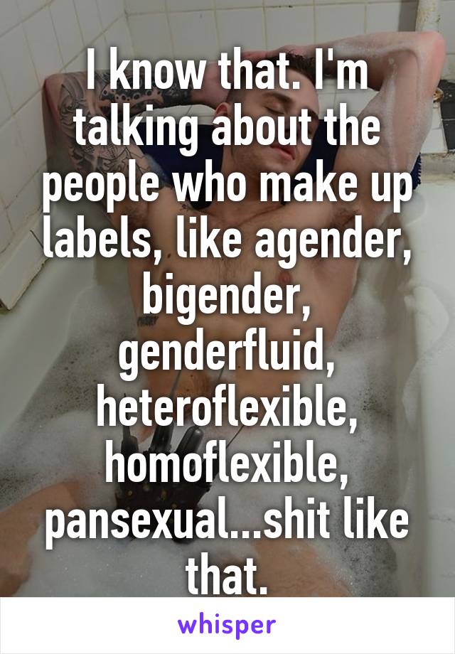 I know that. I'm talking about the people who make up labels, like agender, bigender, genderfluid, heteroflexible, homoflexible, pansexual...shit like that.