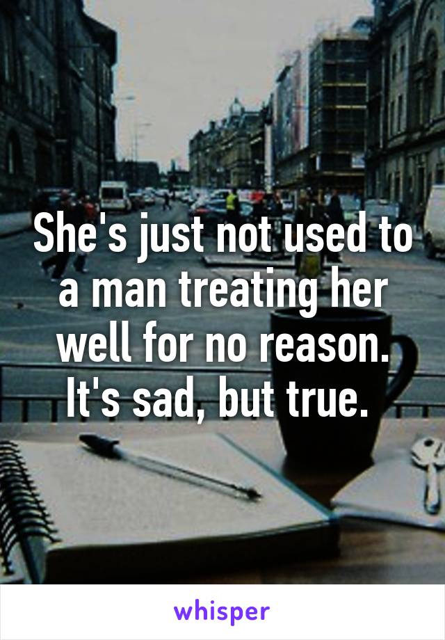 She's just not used to a man treating her well for no reason. It's sad, but true. 