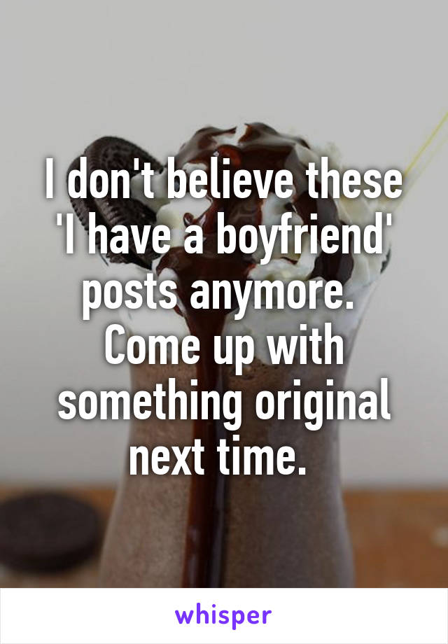 I don't believe these 'I have a boyfriend' posts anymore. 
Come up with something original next time. 