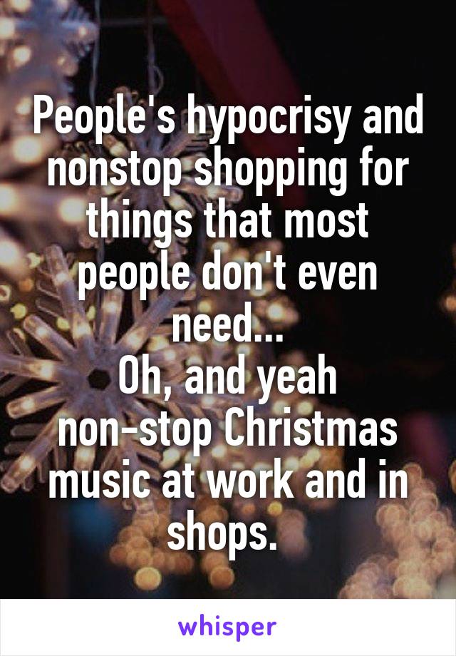 People's hypocrisy and nonstop shopping for things that most people don't even need...
Oh, and yeah non-stop Christmas music at work and in shops. 