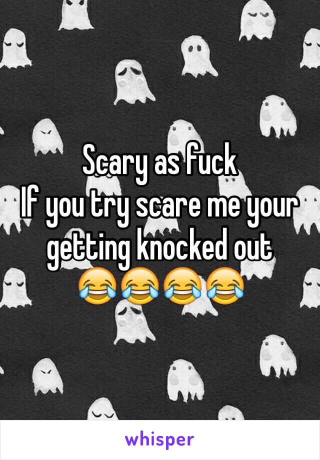 Scary as fuck
If you try scare me your getting knocked out
😂😂😂😂