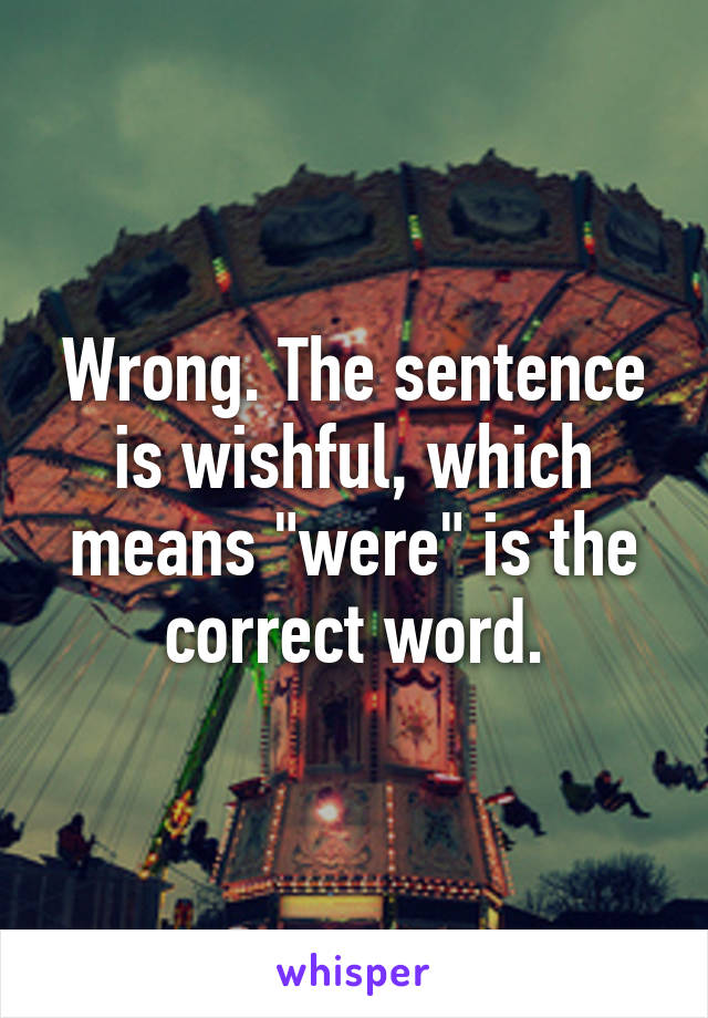 Wrong. The sentence is wishful, which means "were" is the correct word.