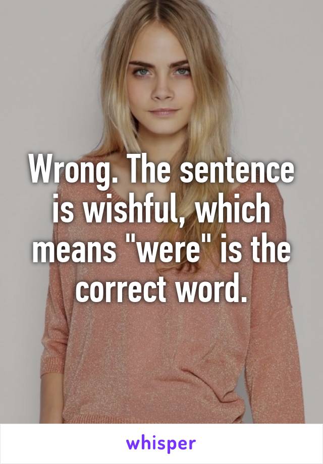 Wrong. The sentence is wishful, which means "were" is the correct word.