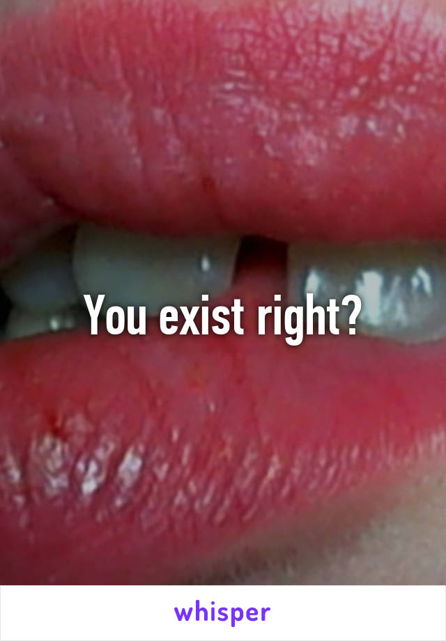 You exist right?
