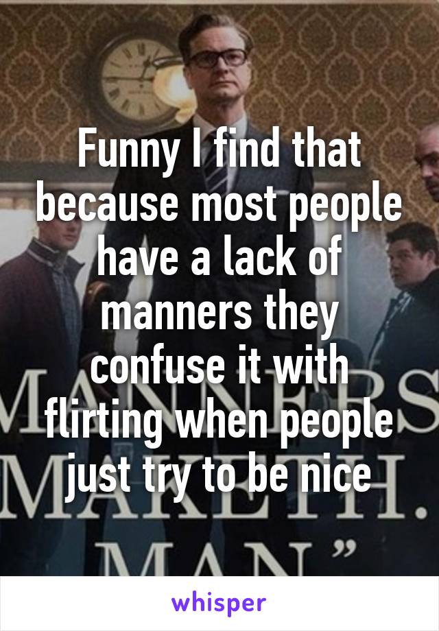 Funny I find that because most people have a lack of manners they confuse it with flirting when people just try to be nice