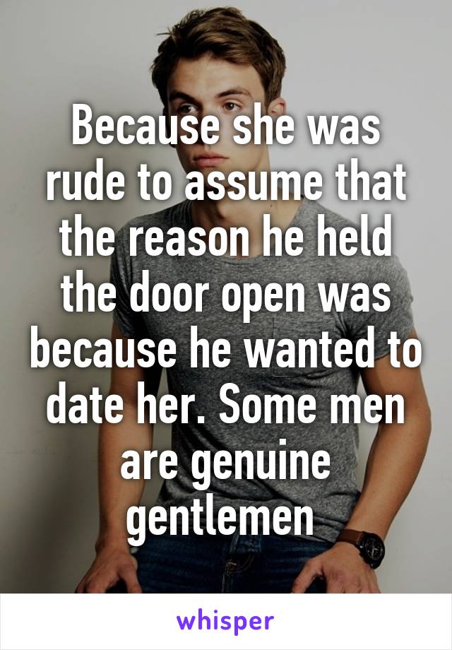 Because she was rude to assume that the reason he held the door open was because he wanted to date her. Some men are genuine gentlemen 