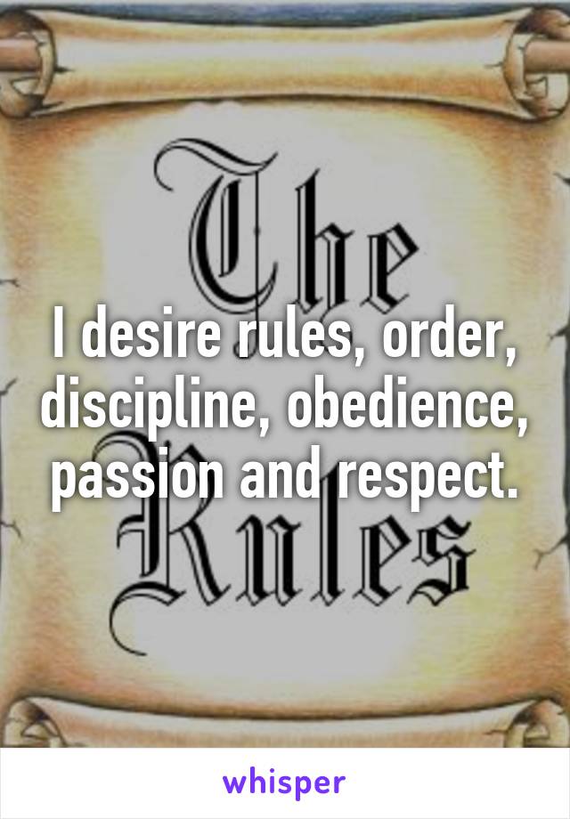I desire rules, order, discipline, obedience, passion and respect.