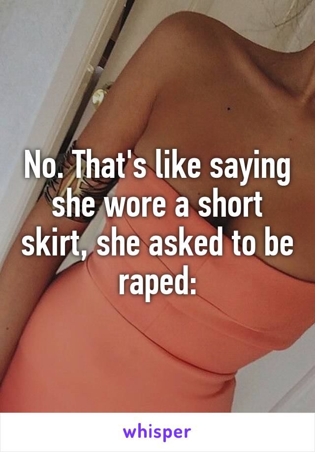 No. That's like saying she wore a short skirt, she asked to be raped: