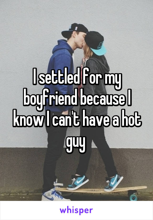 I settled for my boyfriend because I know I can't have a hot guy 