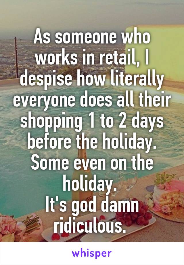 As someone who works in retail, I despise how literally everyone does all their shopping 1 to 2 days before the holiday. Some even on the holiday. 
It's god damn ridiculous. 