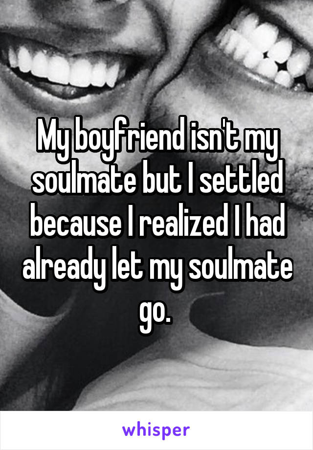 My boyfriend isn't my soulmate but I settled because I realized I had already let my soulmate go. 