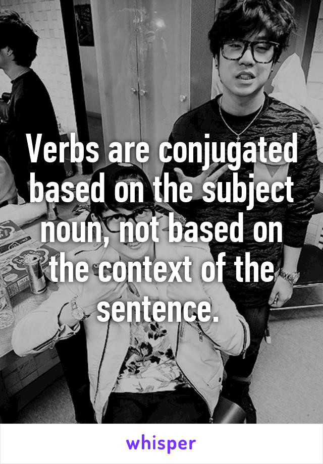 Verbs are conjugated based on the subject noun, not based on the context of the sentence. 