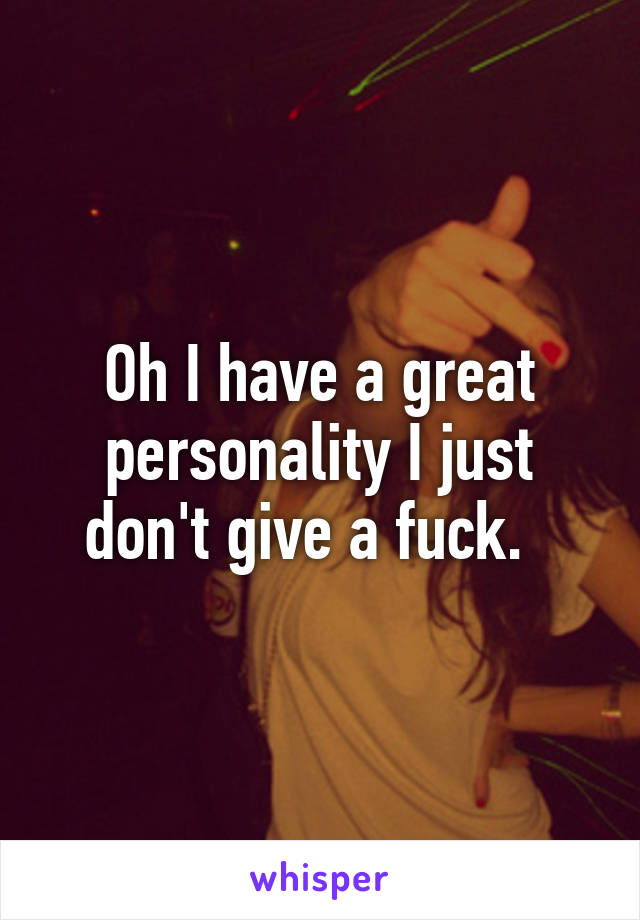Oh I have a great personality I just don't give a fuck.  