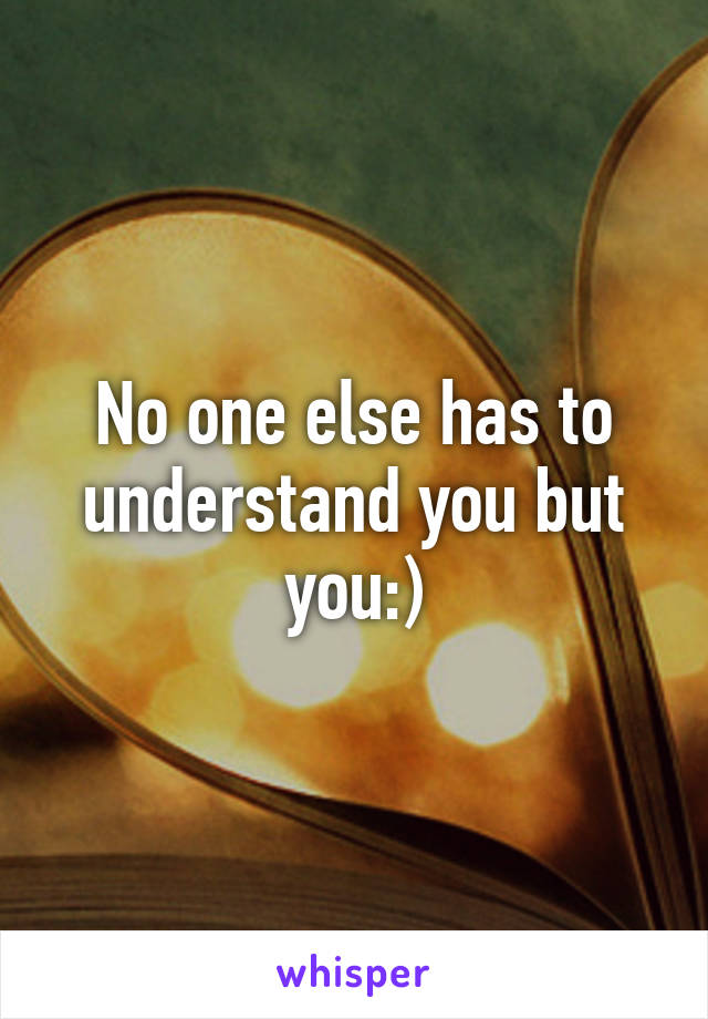No one else has to understand you but you:)