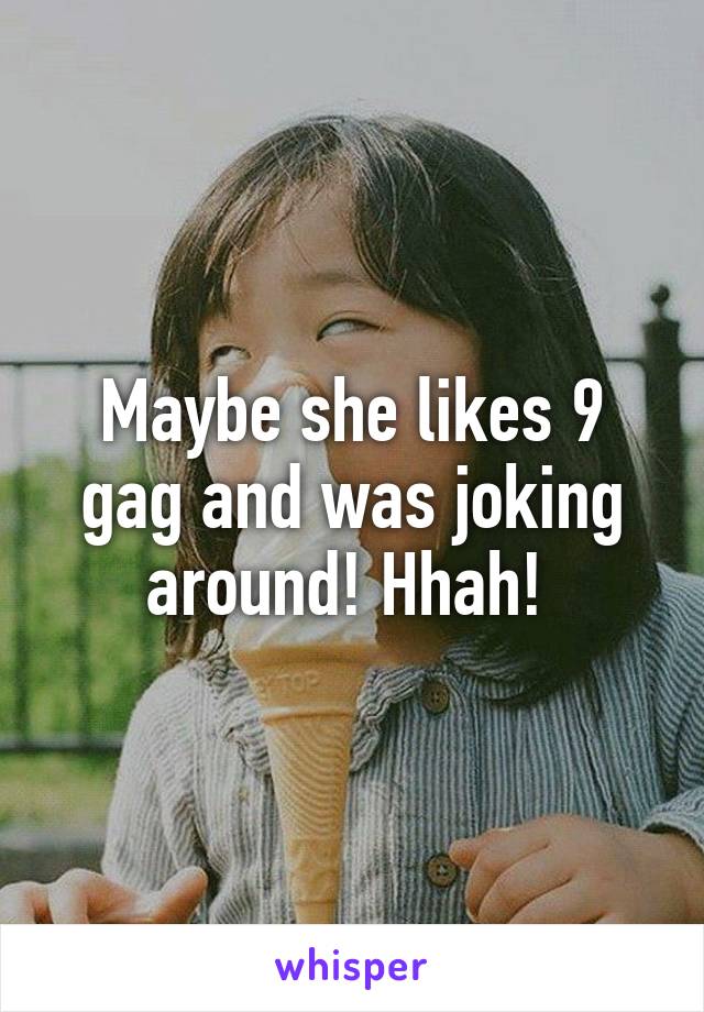 Maybe she likes 9 gag and was joking around! Hhah! 