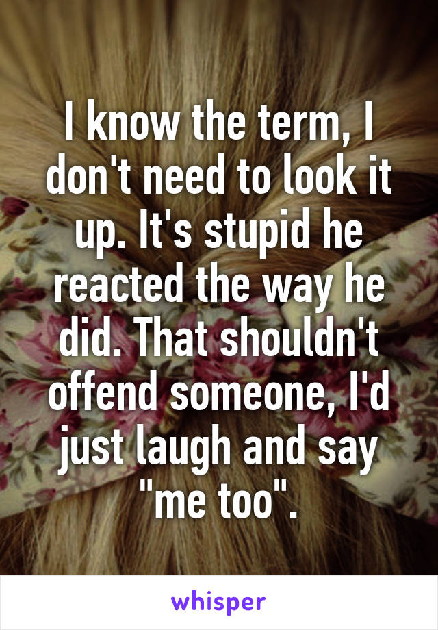 I know the term, I don't need to look it up. It's stupid he reacted the way he did. That shouldn't offend someone, I'd just laugh and say "me too".