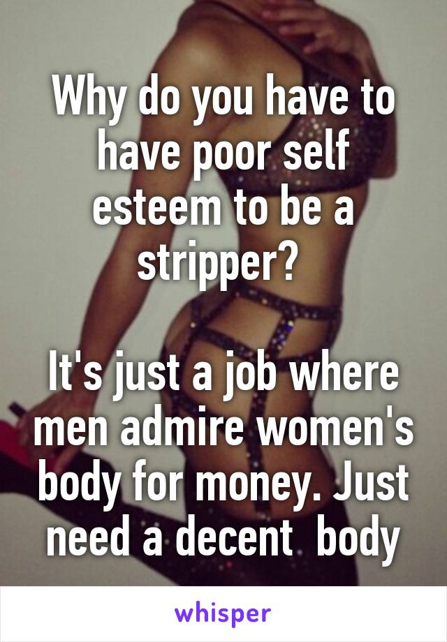 Why do you have to have poor self esteem to be a stripper? 

It's just a job where men admire women's body for money. Just need a decent  body