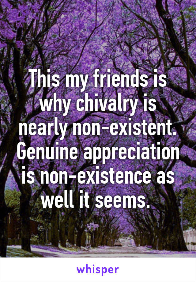 This my friends is why chivalry is nearly non-existent. Genuine appreciation is non-existence as well it seems. 