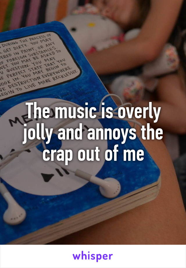 The music is overly jolly and annoys the crap out of me