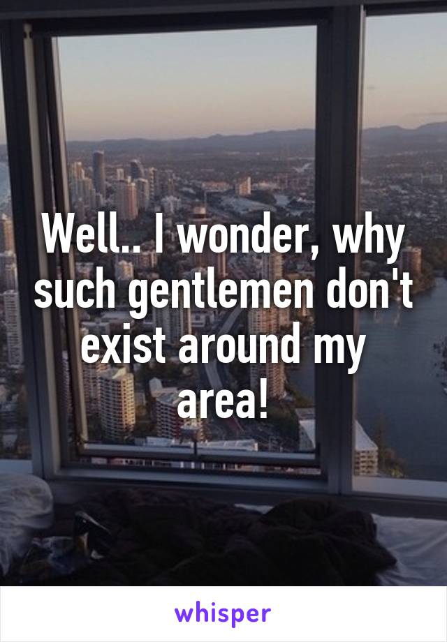 Well.. I wonder, why such gentlemen don't exist around my area!